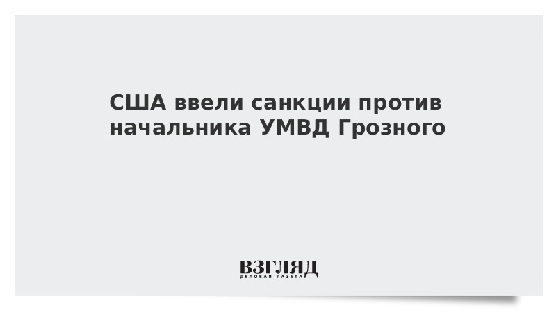 США ввели санкции против начальника УМВД Грозного