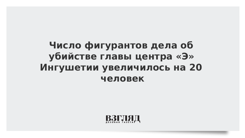 Число фигурантов дела об убийстве главы центра «Э» Ингушетии увеличилось на 20 человек