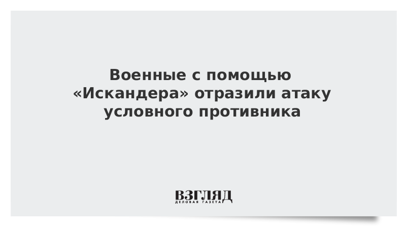 Военные с помощью «Искандера» отразили атаку условного противника