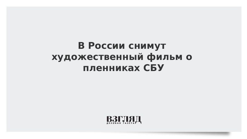 В России снимут художественный фильм о пленниках СБУ