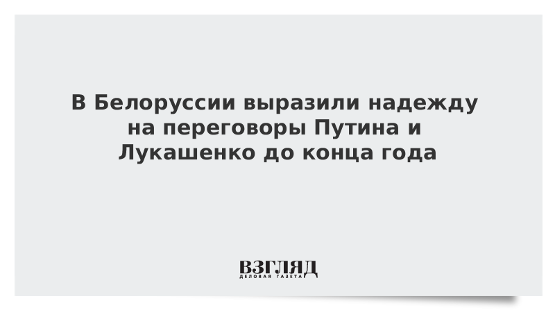 В Белоруссии выразили надежду на переговоры Путина и Лукашенко до конца года