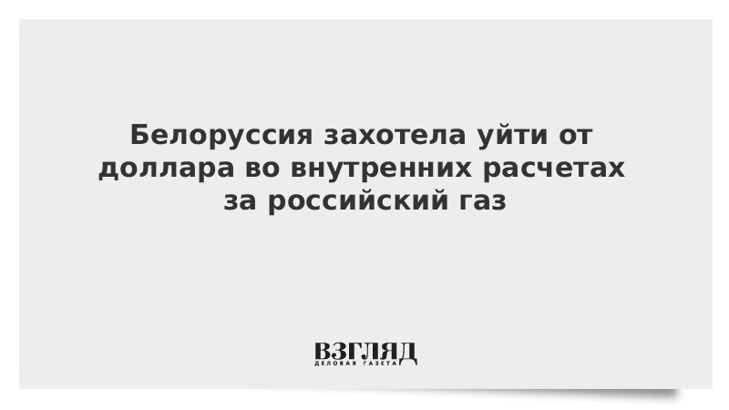 Белоруссия захотела уйти от доллара во внутренних расчетах за российский газ