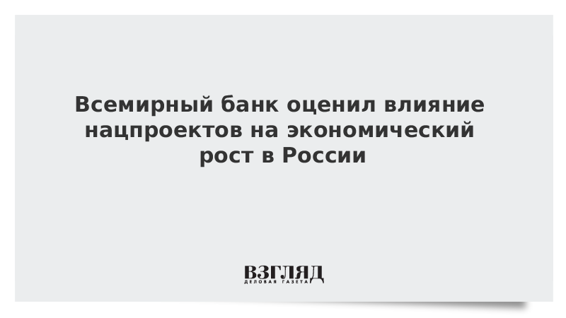 Всемирный банк оценил влияние нацпроектов на экономический рост в России