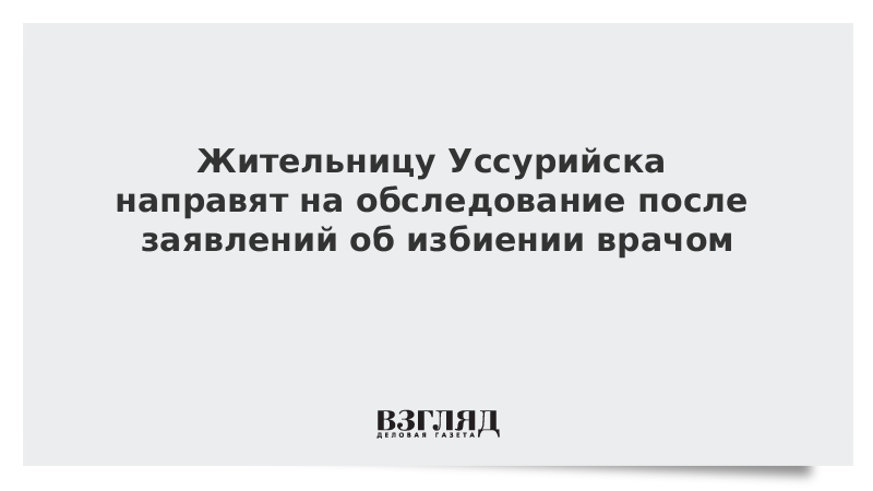 Жительницу Уссурийска направят на обследование после заявлений об избиении врачом