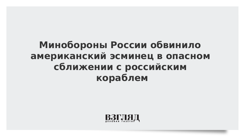 Минобороны России обвинило американский эсминец в опасном сближении с российским кораблем