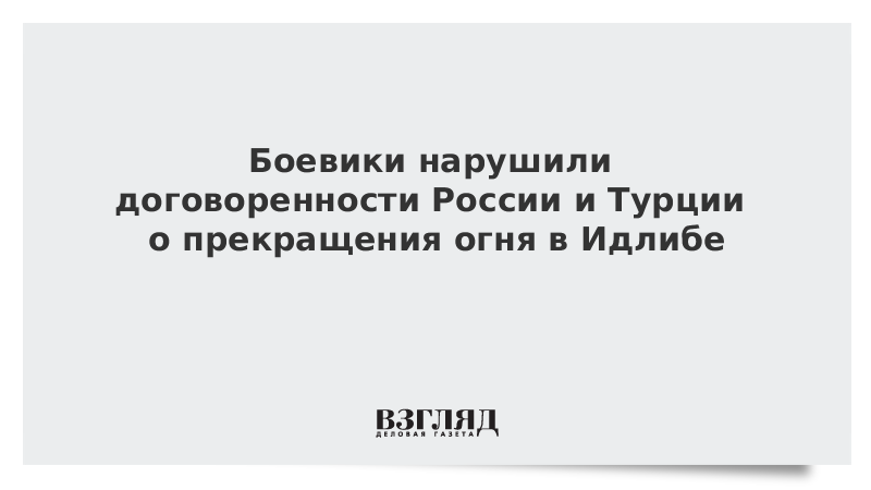 Боевики нарушили договоренности России и Турции о прекращения огня в Идлибе