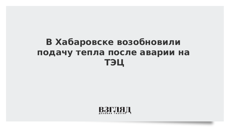 В Хабаровске возобновили подачу тепла после аварии на ТЭЦ