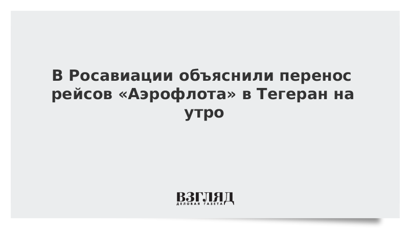 В Росавиации объяснили перенос рейсов «Аэрофлота» в Тегеран на утро