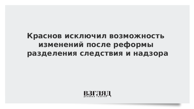 Краснов исключил возможность изменений после реформы разделения следствия и надзора