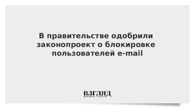 В правительстве одобрили законопроект о блокировке пользователей e-mail