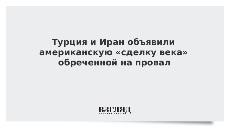 Турция и Иран объявили американскую «сделку века» обреченной на провал