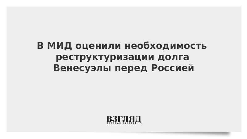 В МИД оценили необходимость реструктуризации долга Венесуэлы перед Россией