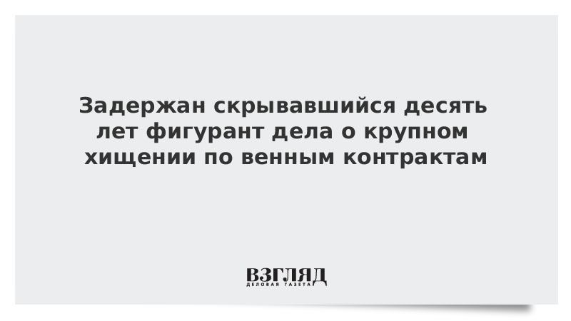 Задержан скрывавшийся десять лет фигурант дела о крупном хищении по венным контрактам