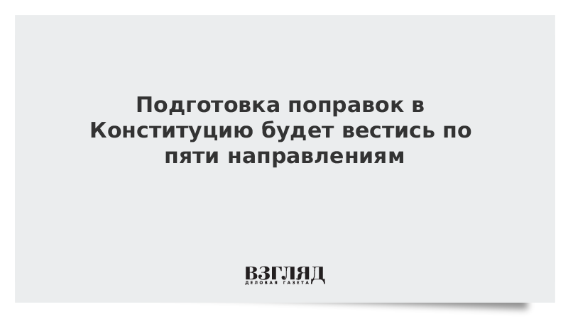 Подготовка поправок в Конституцию будет вестись по пяти направлениям