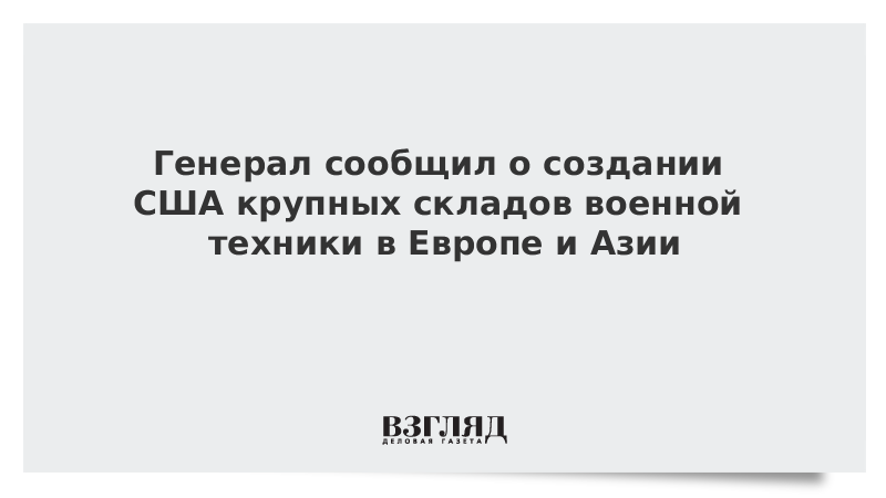 Генерал сообщил о создании США крупных складов военной техники в Европе и Азии