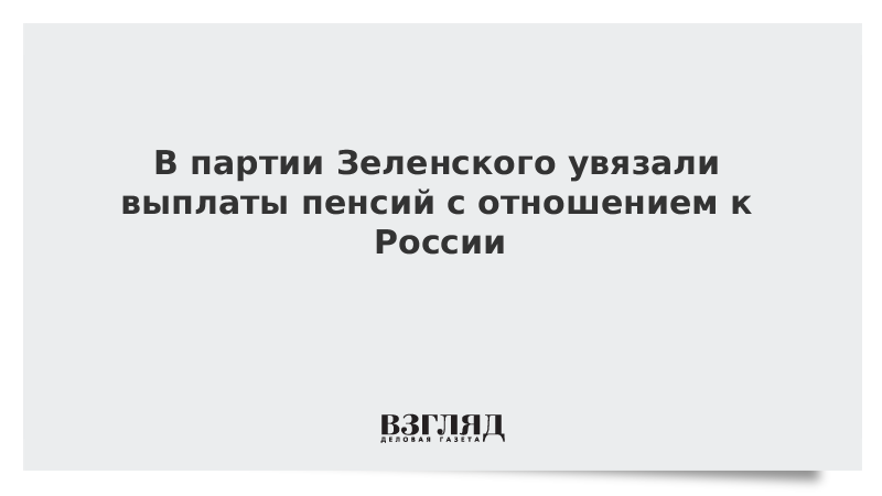 В партии Зеленского увязали выплаты пенсий с отношением к России