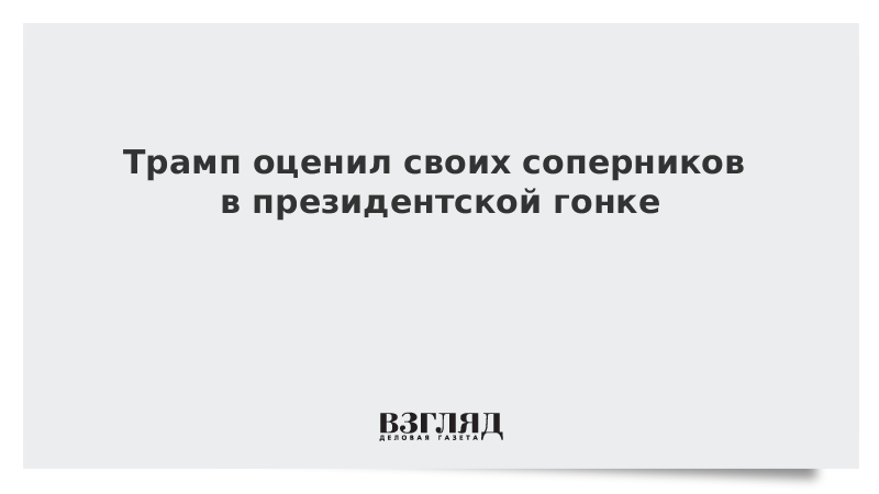 Трамп оценил своих соперников в президентской гонке