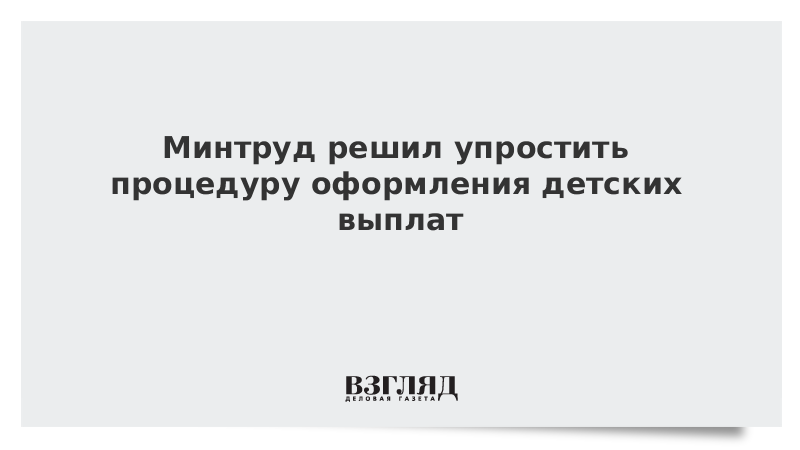 Минтруд решил упростить процедуру оформления детских выплат