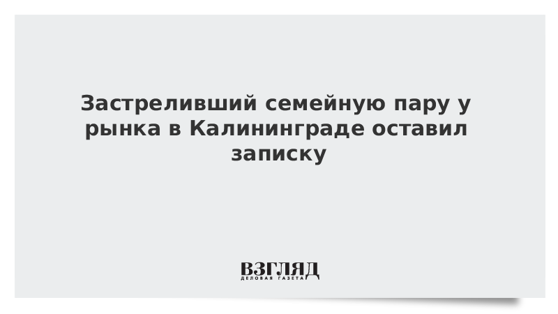 Застреливший семейную пару у рынка в Калининграде оставил записку