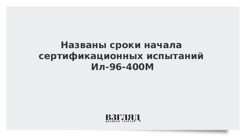 Названы сроки начала сертификационных испытаний Ил-96-400М