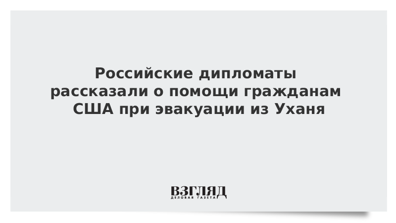 Российские дипломаты рассказали о помощи гражданам США при эвакуации из Уханя