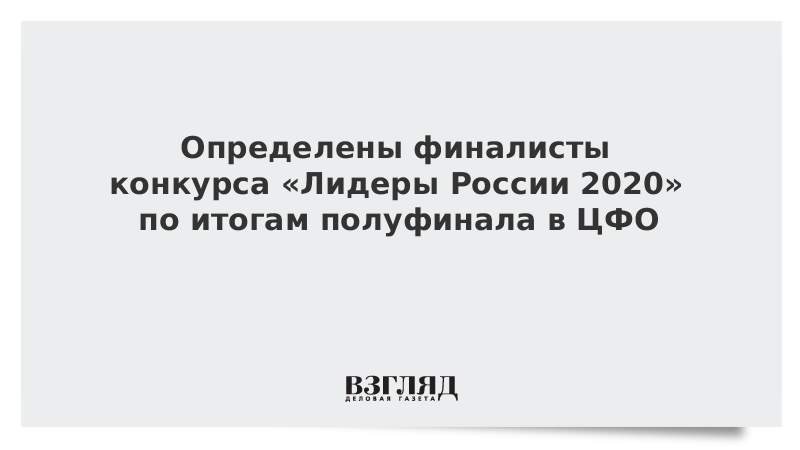 Определены финалисты конкурса «Лидеры России 2020» по итогам полуфинала в ЦФО