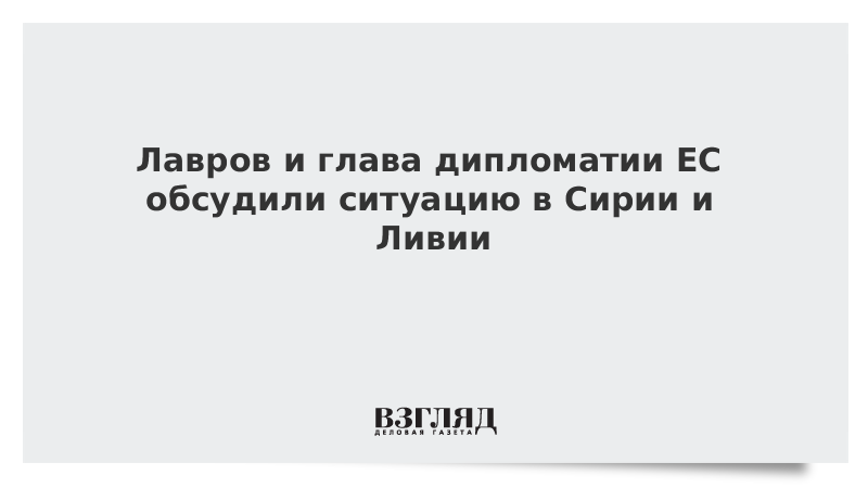 Лавров и глава дипломатии ЕС обсудили ситуацию в Сирии и Ливии