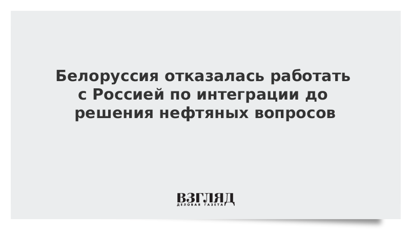 Белоруссия отказалась работать с Россией по интеграции до решения нефтяных вопросов