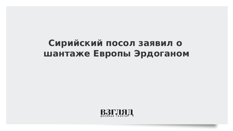 Сирийский посол заявил о шантаже Европы Эрдоганом