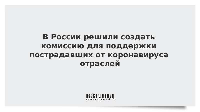 В России решили создать комиссию для поддержки пострадавших от коронавируса отраслей