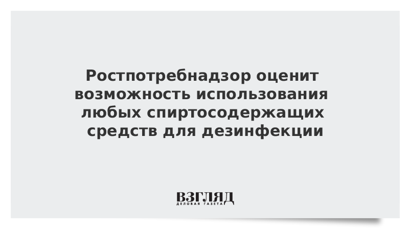 Ростпотребнадзор оценит возможность использования любых спиртосодержащих средств для дезинфекции