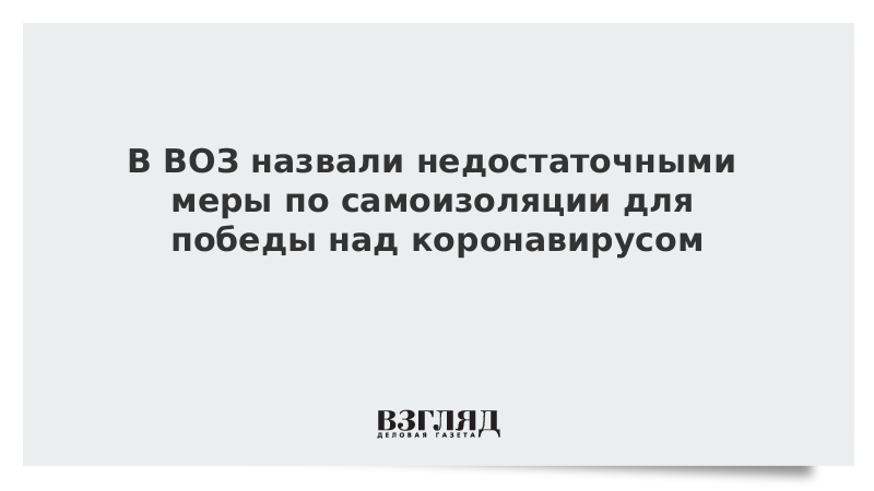 В ВОЗ назвали недостаточными меры по самоизоляции для победы над коронавирусом