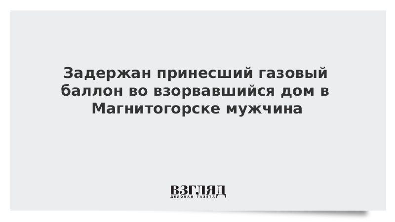 Задержан принесший газовый баллон во взорвавшийся дом в Магнитогорске мужчина