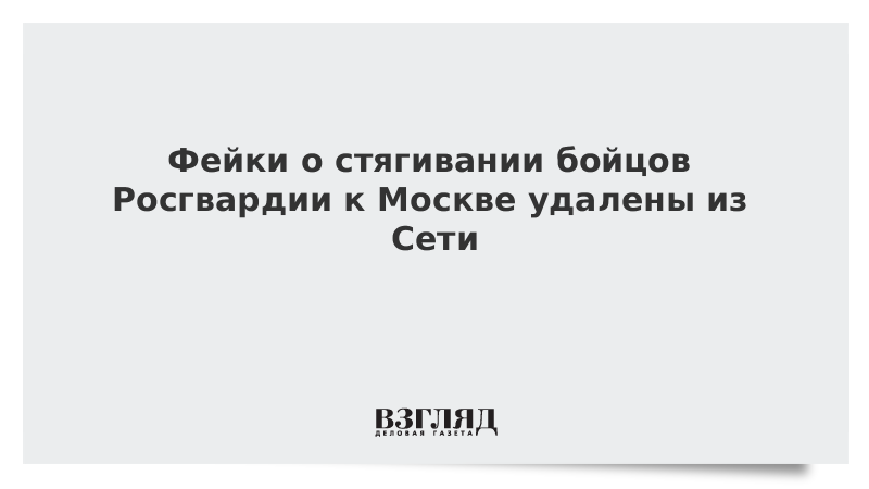 Фейки о стягивании бойцов Росгвардии к Москве удалены из Сети