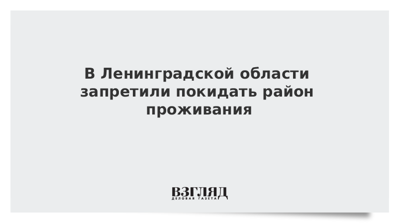 Жителям Ленинградской области запретили покидать район проживания