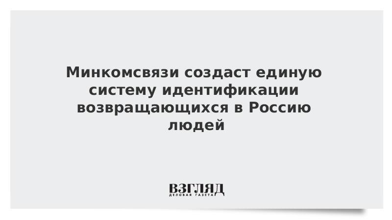 Минкомсвязи создаст единую систему идентификации возвращающихся в Россию людей