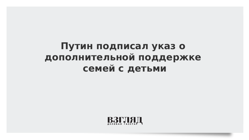 Путин подписал указ о дополнительной поддержке семей с детьми