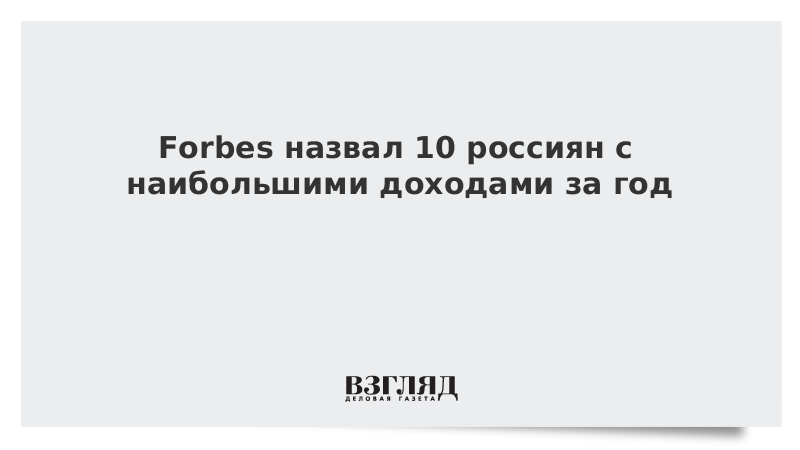 Forbes назвал 10 россиян с наибольшими доходами за год