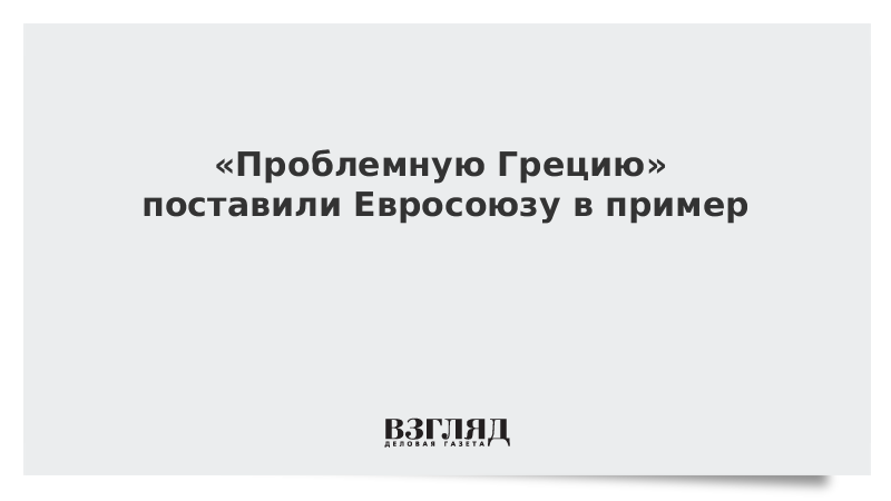 «Проблемную Грецию» поставили Евросоюзу в пример