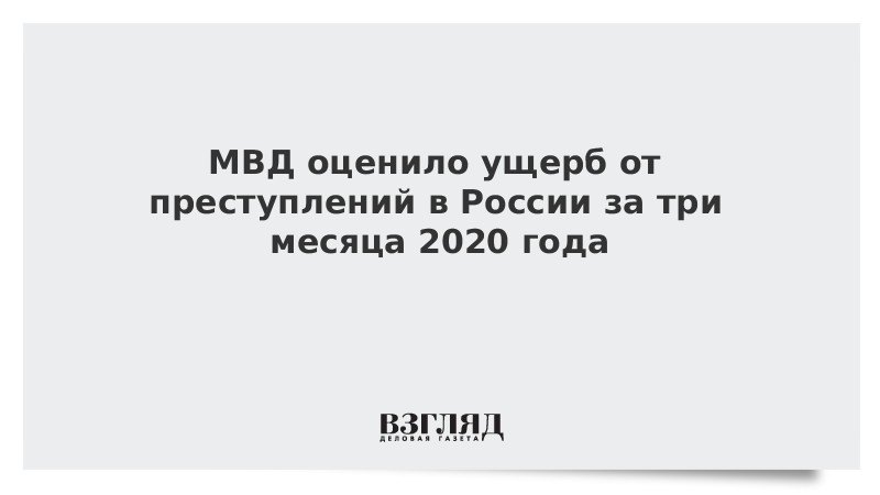 МВД оценило ущерб от преступлений в России за три месяца 2020 года