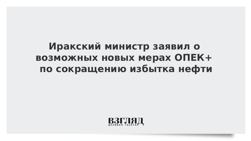 Иракский министр заявил о возможных новых мерах ОПЕК+ по сокращению избытка нефти