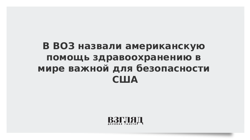 В ВОЗ назвали американскую помощь здравоохранению в мире важной для безопасности США