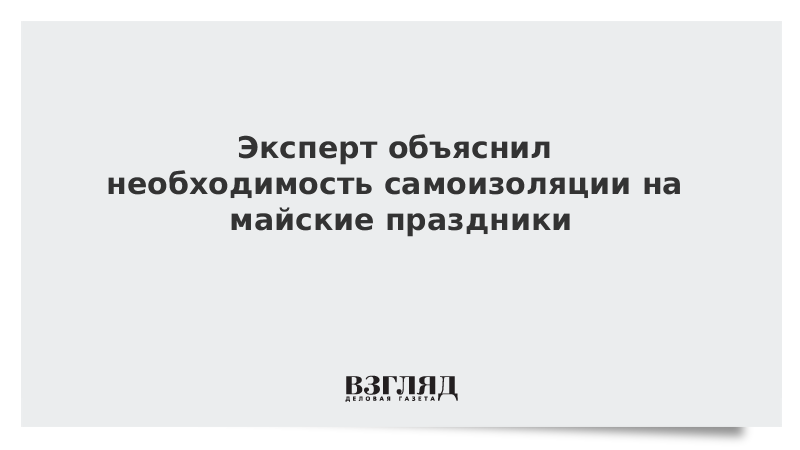 Эксперт объяснил необходимость самоизоляции на майские праздники