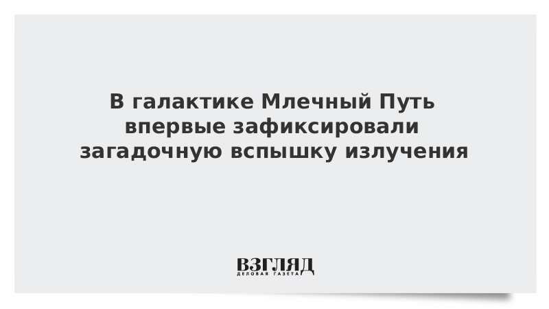 В галактике Млечный Путь впервые зафиксировали загадочную вспышку излучения