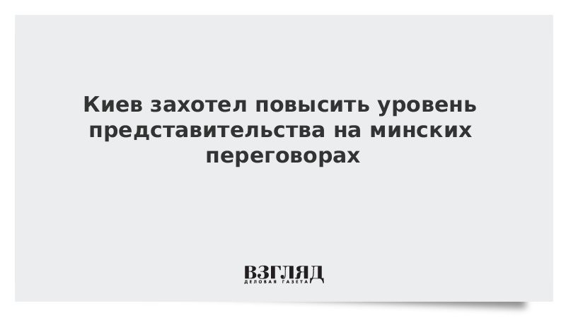 Киев захотел повысить уровень представительства на минских переговорах