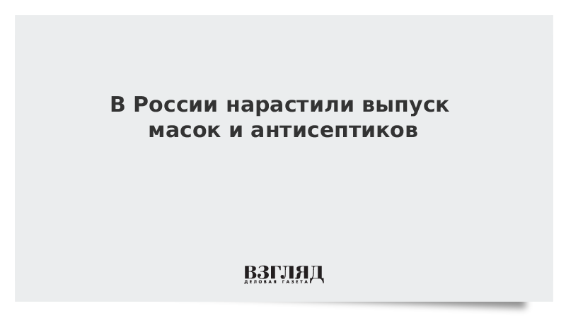 В России нарастили выпуск масок и антисептиков