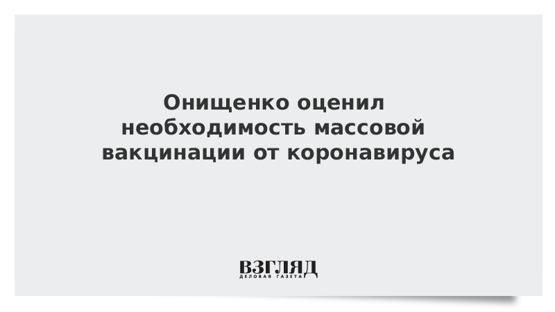 Онищенко оценил необходимость массовой вакцинации от коронавируса