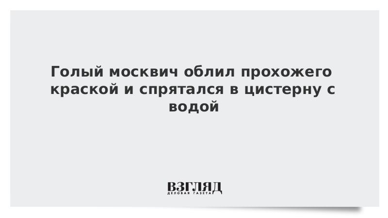 Голый москвич облил прохожего краской и спрятался в цистерну с водой