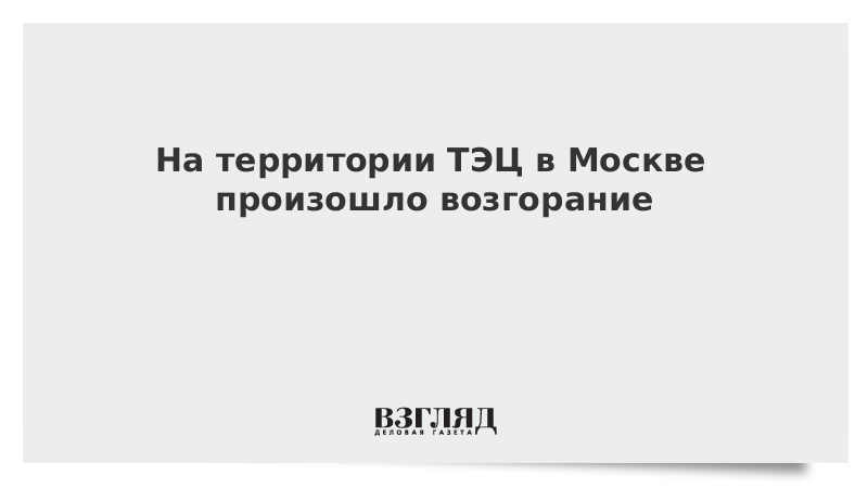 На территории ТЭЦ в Москве произошло возгорание