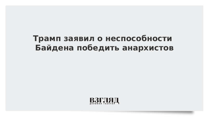 Трамп заявил о неспособности Байдена победить анархистов